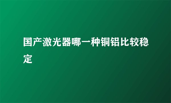 国产激光器哪一种铜铝比较稳定