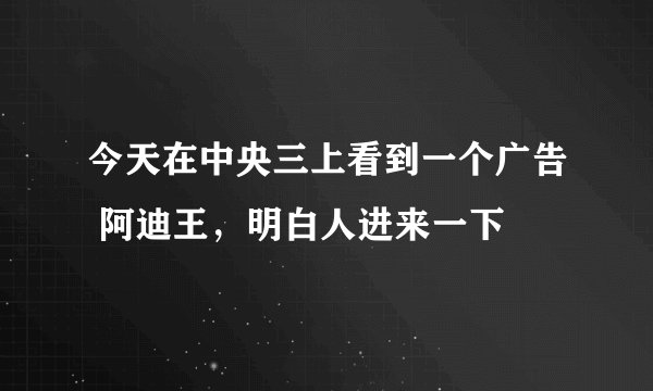 今天在中央三上看到一个广告 阿迪王，明白人进来一下