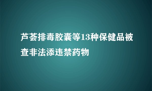 芦荟排毒胶囊等13种保健品被查非法添违禁药物