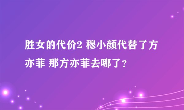 胜女的代价2 穆小颜代替了方亦菲 那方亦菲去哪了？