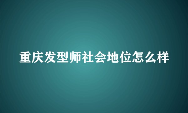 重庆发型师社会地位怎么样