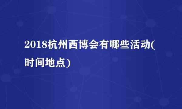 2018杭州西博会有哪些活动(时间地点)