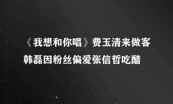 《我想和你唱》费玉清来做客韩磊因粉丝偏爱张信哲吃醋