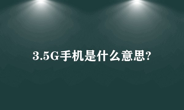 3.5G手机是什么意思?