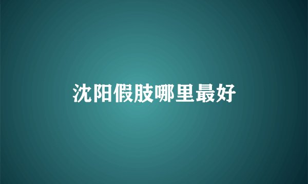 沈阳假肢哪里最好