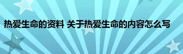 热爱生命的资料 关于热爱生命的内容怎么写