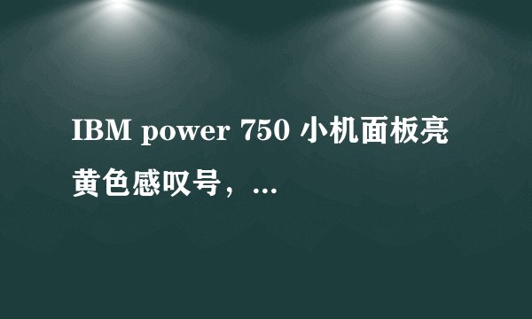 IBM power 750 小机面板亮黄色感叹号，下面检测的错误信息提示，是不是硬件的问题?