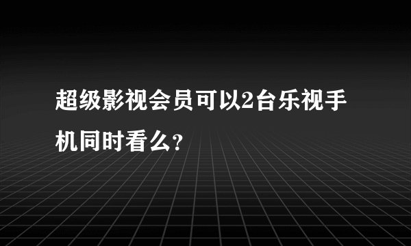 超级影视会员可以2台乐视手机同时看么？
