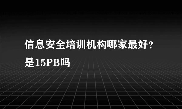 信息安全培训机构哪家最好？是15PB吗