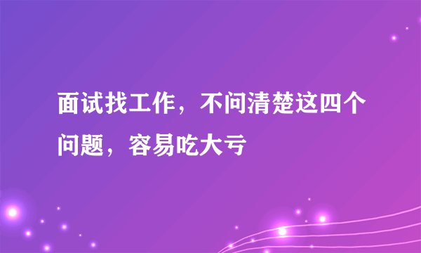面试找工作，不问清楚这四个问题，容易吃大亏