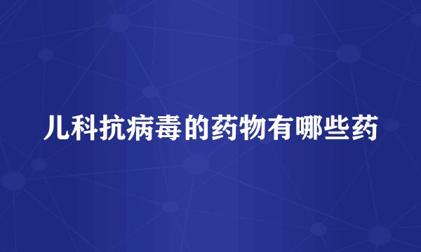儿科抗病毒的药物有哪些药