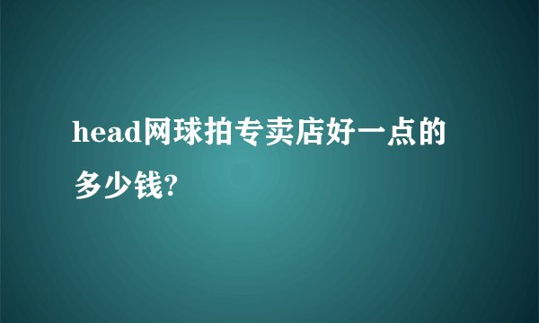 head网球拍专卖店好一点的多少钱?