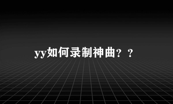yy如何录制神曲？？