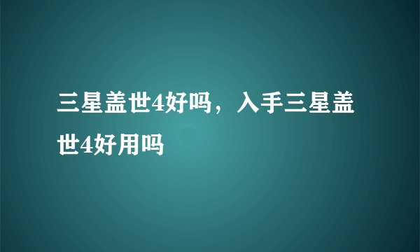 三星盖世4好吗，入手三星盖世4好用吗