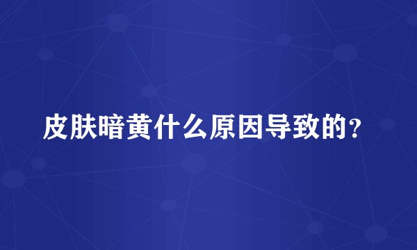 皮肤暗黄什么原因导致的？