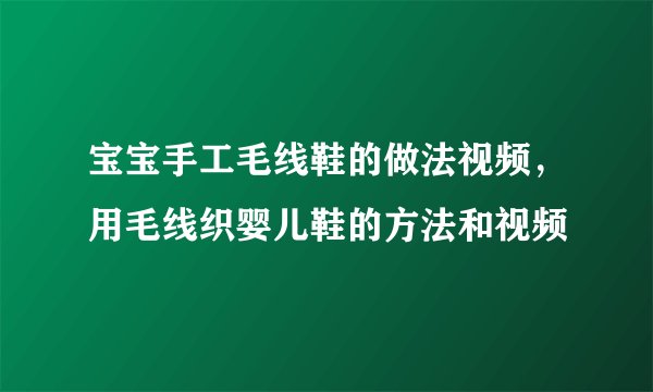 宝宝手工毛线鞋的做法视频，用毛线织婴儿鞋的方法和视频