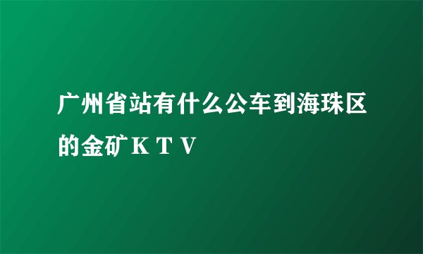 广州省站有什么公车到海珠区的金矿ＫＴＶ