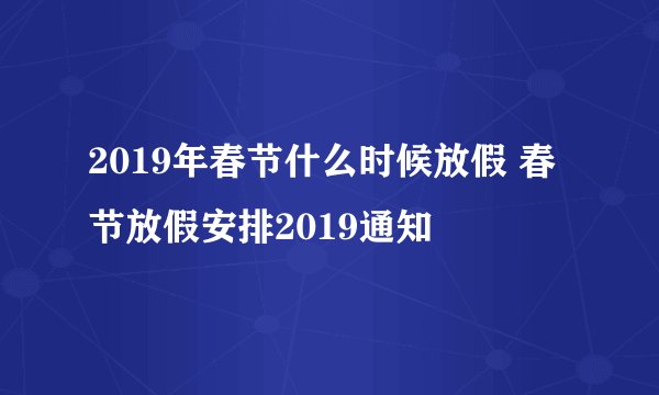 2019年春节什么时候放假 春节放假安排2019通知