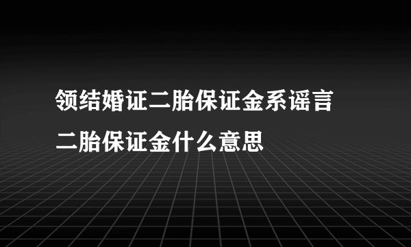 领结婚证二胎保证金系谣言 二胎保证金什么意思