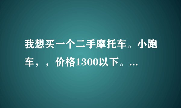 我想买一个二手摩托车。小跑车，，价格1300以下。可以坐两个人，