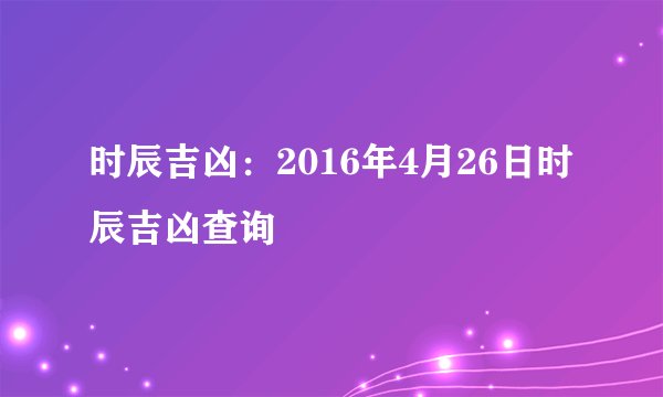时辰吉凶：2016年4月26日时辰吉凶查询