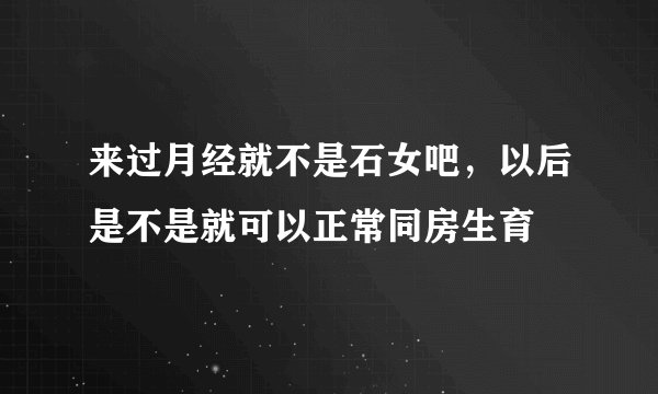 来过月经就不是石女吧，以后是不是就可以正常同房生育