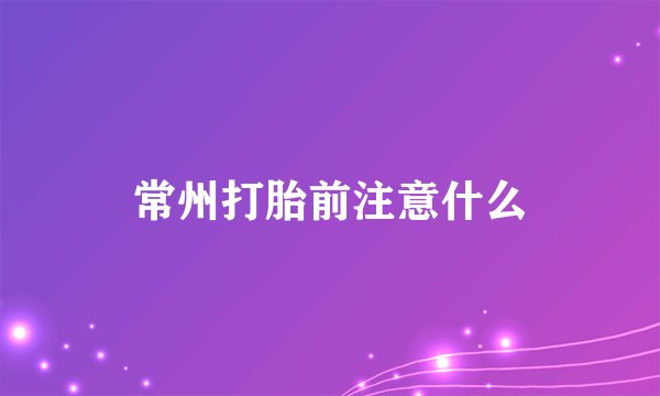 常州打胎前注意什么