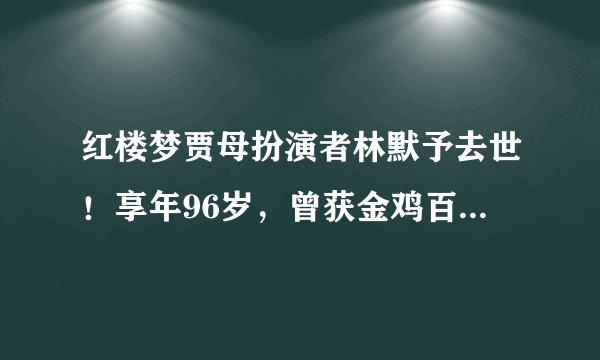红楼梦贾母扮演者林默予去世！享年96岁，曾获金鸡百花女配角奖！