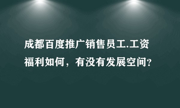 成都百度推广销售员工.工资福利如何，有没有发展空间？