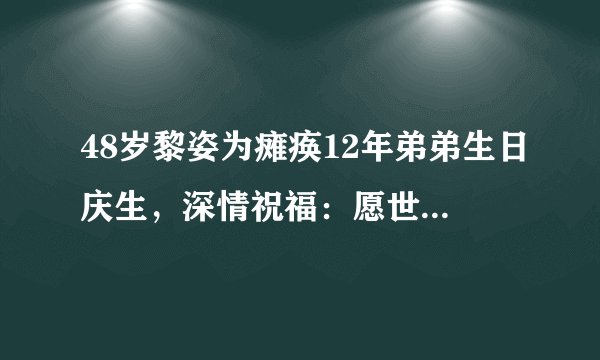 48岁黎姿为瘫痪12年弟弟生日庆生，深情祝福：愿世间美好伴你左右