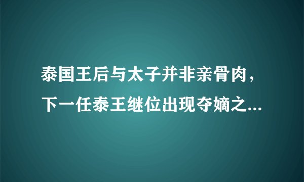 泰国王后与太子并非亲骨肉，下一任泰王继位出现夺嫡之争可能性有多大？