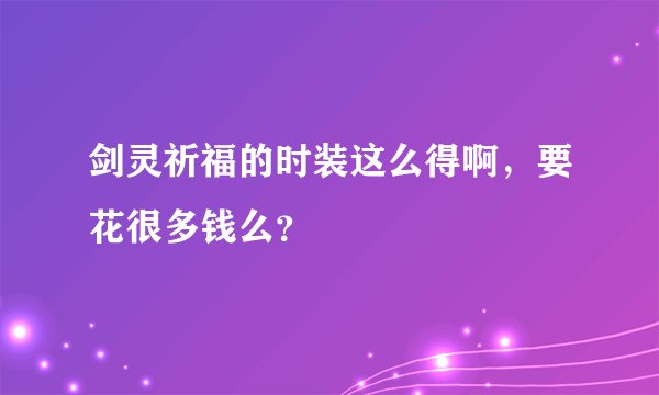 剑灵祈福的时装这么得啊，要花很多钱么？