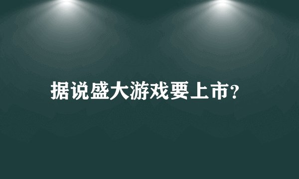 据说盛大游戏要上市？