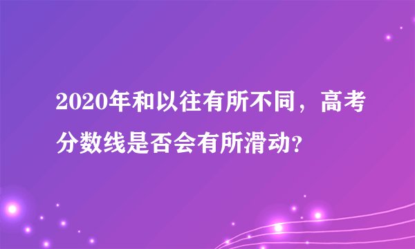 2020年和以往有所不同，高考分数线是否会有所滑动？