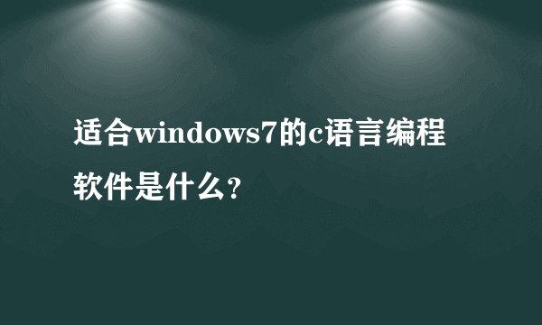 适合windows7的c语言编程软件是什么？