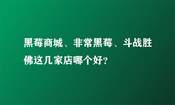 黑莓商城、非常黑莓、斗战胜佛这几家店哪个好？