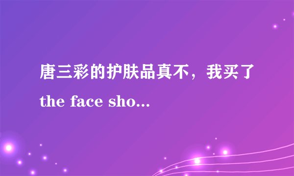 唐三彩的护肤品真不，我买了the face shop 的冰花乳液，价格是55.元，我想知道唐三彩的东西都真不..