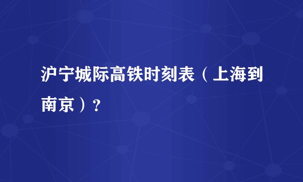 沪宁城际高铁时刻表（上海到南京）？