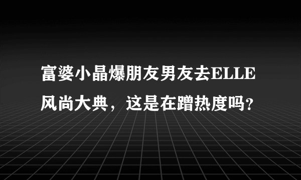 富婆小晶爆朋友男友去ELLE风尚大典，这是在蹭热度吗？