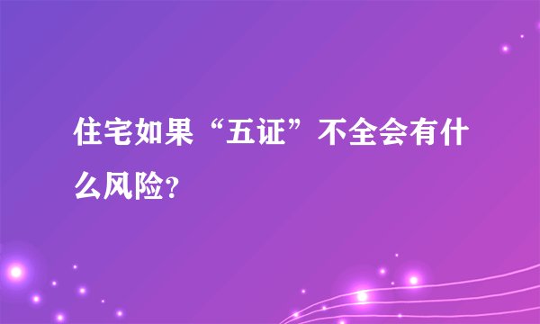 住宅如果“五证”不全会有什么风险？