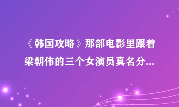 《韩国攻略》那部电影里跟着梁朝伟的三个女演员真名分别叫什么？
