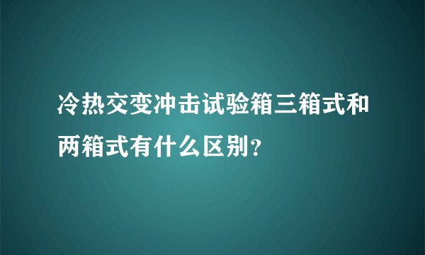 冷热交变冲击试验箱三箱式和两箱式有什么区别？
