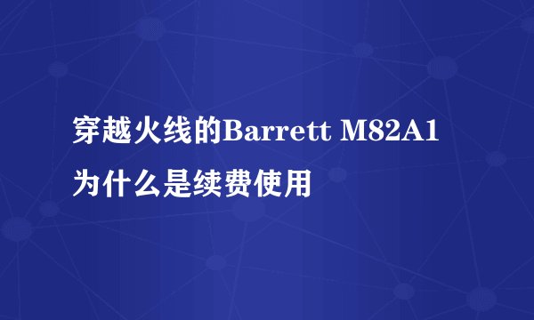 穿越火线的Barrett M82A1为什么是续费使用