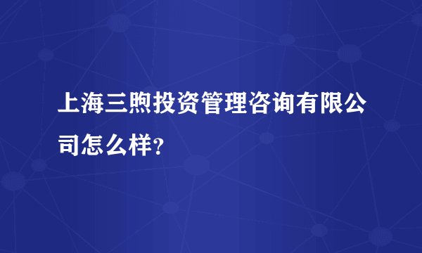上海三煦投资管理咨询有限公司怎么样？
