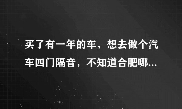 买了有一年的车，想去做个汽车四门隔音，不知道合肥哪里汽车隔音做的比较专业的？