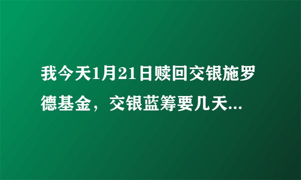 我今天1月21日赎回交银施罗德基金，交银蓝筹要几天到账资金