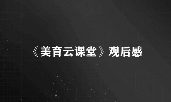 《美育云课堂》观后感