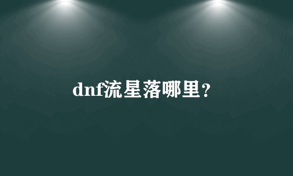 dnf流星落哪里？