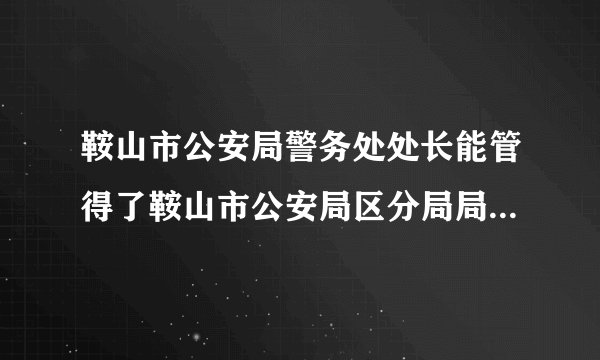 鞍山市公安局警务处处长能管得了鞍山市公安局区分局局长吗？警务处处长与区分局局长级别谁更高？