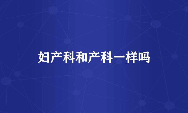妇产科和产科一样吗